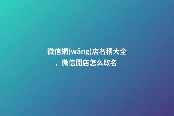 微信網(wǎng)店名稱大全，微信開店怎么取名-第1張-店鋪起名-玄機(jī)派